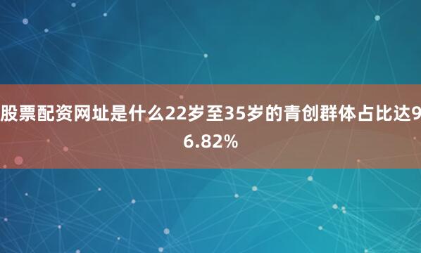股票配资网址是什么22岁至35岁的青创群体占比达96.82%