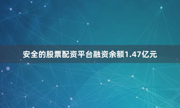 安全的股票配资平台融资余额1.47亿元