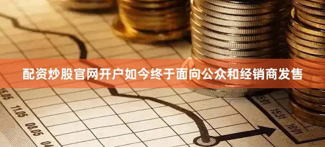 配资炒股官网开户如今终于面向公众和经销商发售