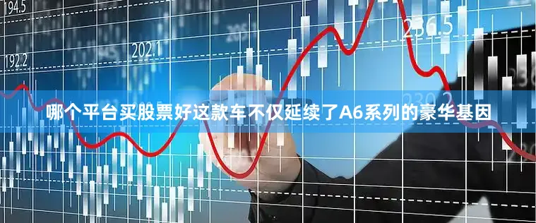 哪个平台买股票好这款车不仅延续了A6系列的豪华基因