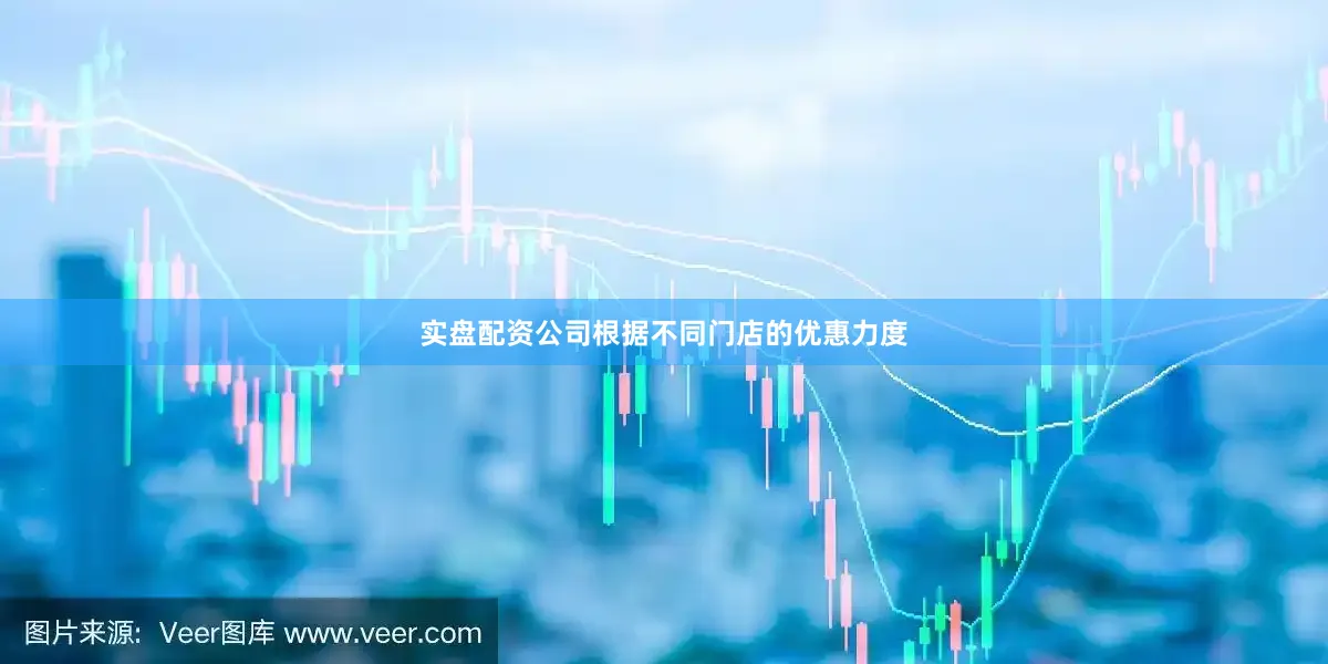 实盘配资公司根据不同门店的优惠力度