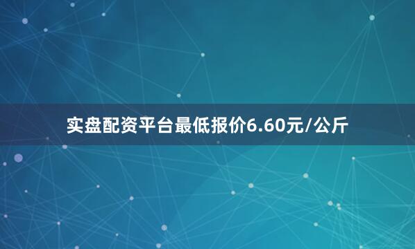 实盘配资平台最低报价6.60元/公斤