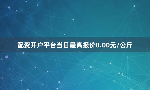 配资开户平台当日最高报价8.00元/公斤