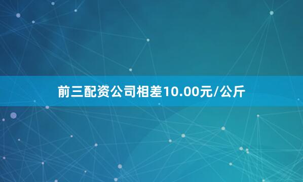 前三配资公司相差10.00元/公斤