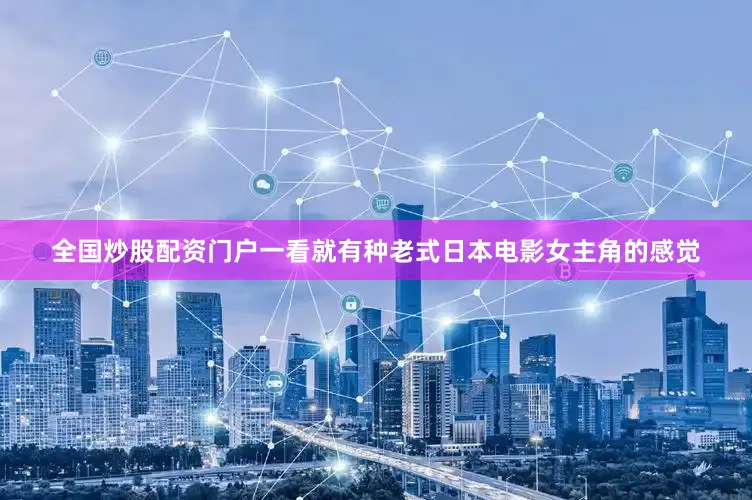 全国炒股配资门户一看就有种老式日本电影女主角的感觉