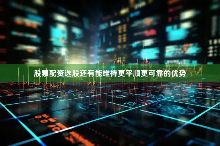 股票配资选股还有能维持更平顺更可靠的优势