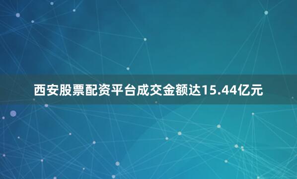 西安股票配资平台成交金额达15.44亿元