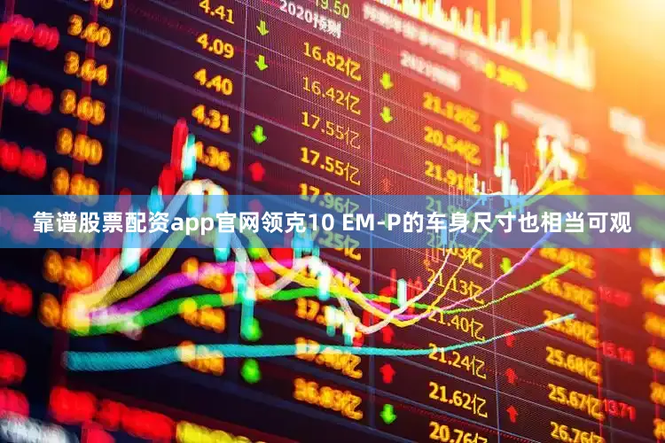 靠谱股票配资app官网领克10 EM-P的车身尺寸也相当可观