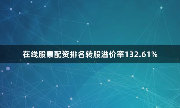 在线股票配资排名转股溢价率132.61%