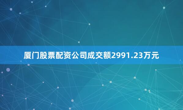 厦门股票配资公司成交额2991.23万元