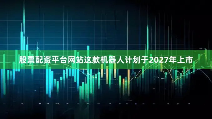 股票配资平台网站这款机器人计划于2027年上市