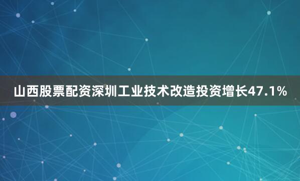 山西股票配资深圳工业技术改造投资增长47.1%