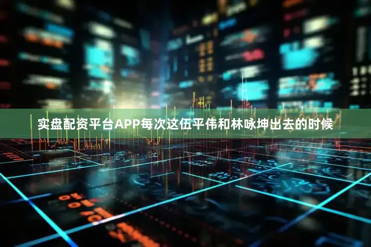 实盘配资平台APP每次这伍平伟和林咏坤出去的时候