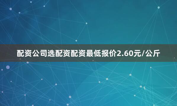 配资公司选配资配资最低报价2.60元/公斤