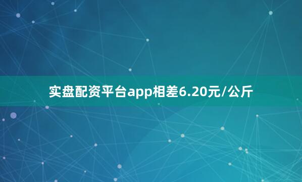实盘配资平台app相差6.20元/公斤