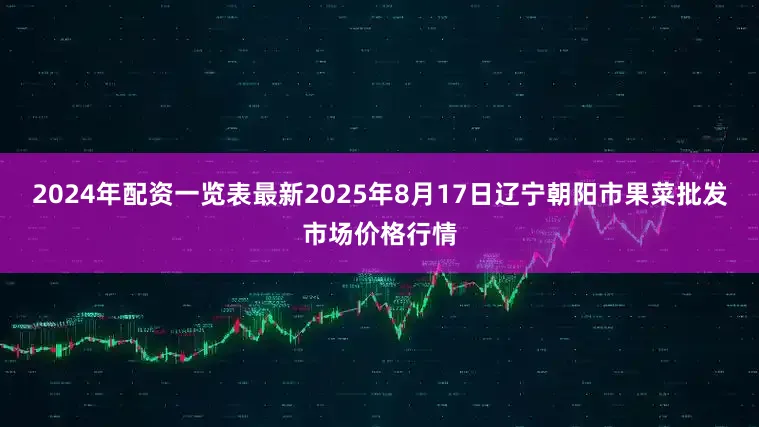 2024年配资一览表最新2025年8月17日辽宁朝阳市果菜批发市场价格行情