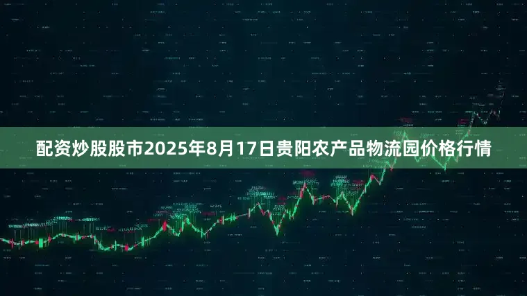 配资炒股股市2025年8月17日贵阳农产品物流园价格行情