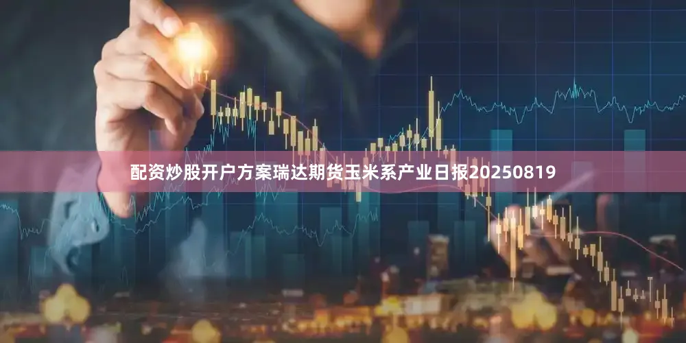 配资炒股开户方案瑞达期货玉米系产业日报20250819
