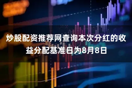 炒股配资推荐网查询本次分红的收益分配基准日为8月8日