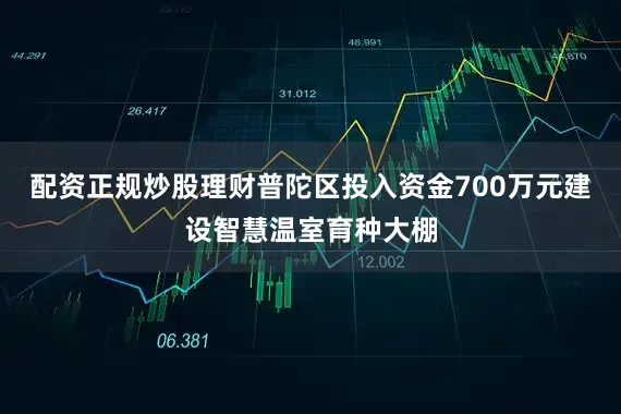 配资正规炒股理财普陀区投入资金700万元建设智慧温室育种大棚