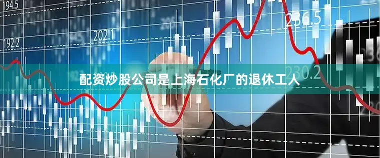 配资炒股公司是上海石化厂的退休工人