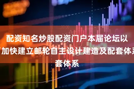 配资知名炒股配资门户本届论坛以“加快建立邮轮自主设计建造及配套体系