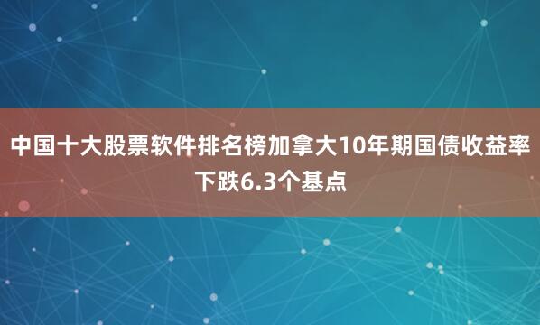 中国十大股票软件排名榜加拿大10年期国债收益率下跌6.3个基点