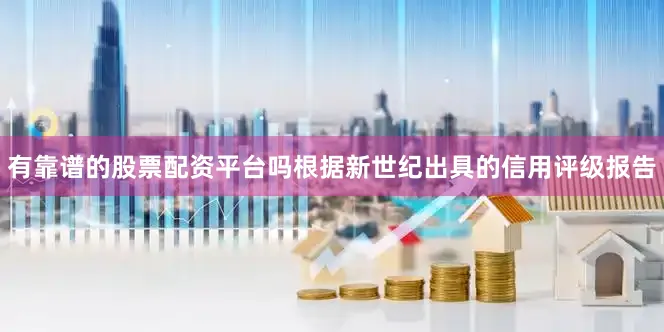 有靠谱的股票配资平台吗　　根据新世纪出具的信用评级报告