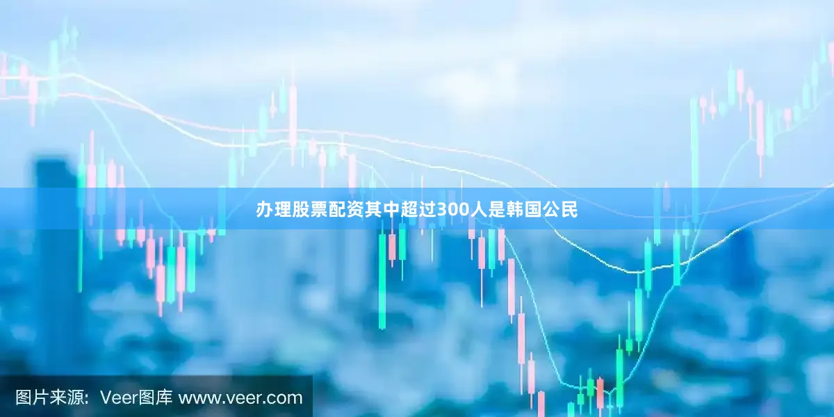 办理股票配资其中超过300人是韩国公民