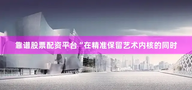 靠谱股票配资平台“在精准保留艺术内核的同时