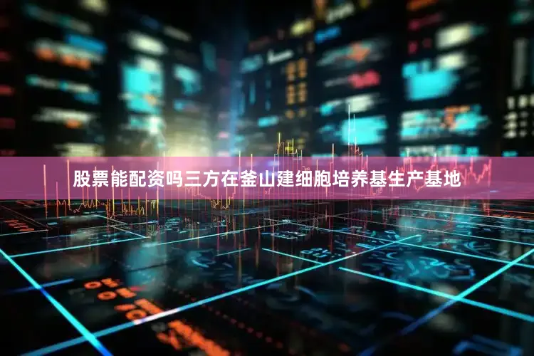股票能配资吗三方在釜山建细胞培养基生产基地