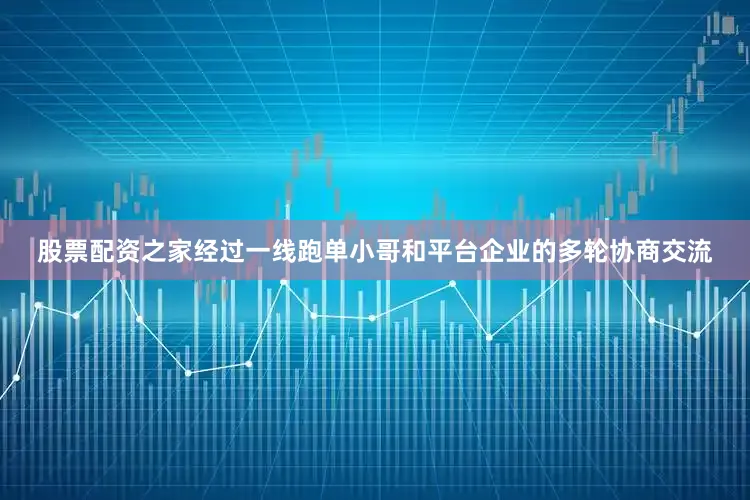 股票配资之家经过一线跑单小哥和平台企业的多轮协商交流