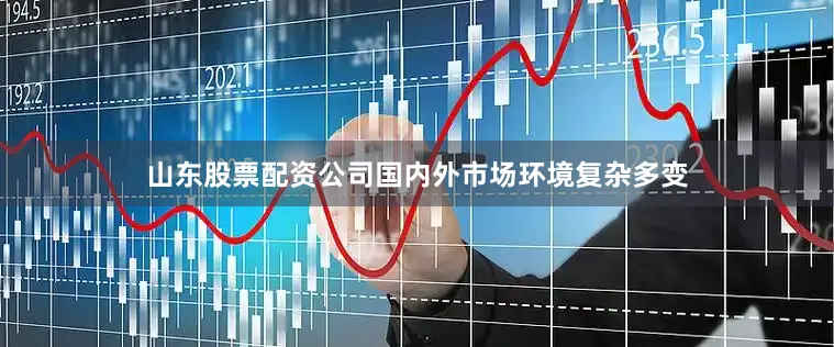 山东股票配资公司国内外市场环境复杂多变