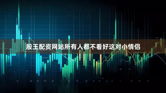 股王配资网站所有人都不看好这对小情侣