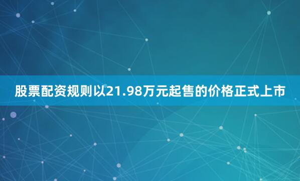 股票配资规则以21.98万元起售的价格正式上市