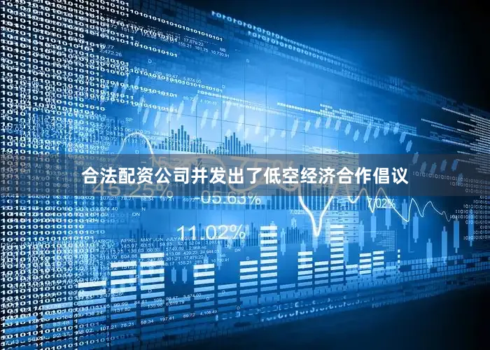 合法配资公司并发出了低空经济合作倡议