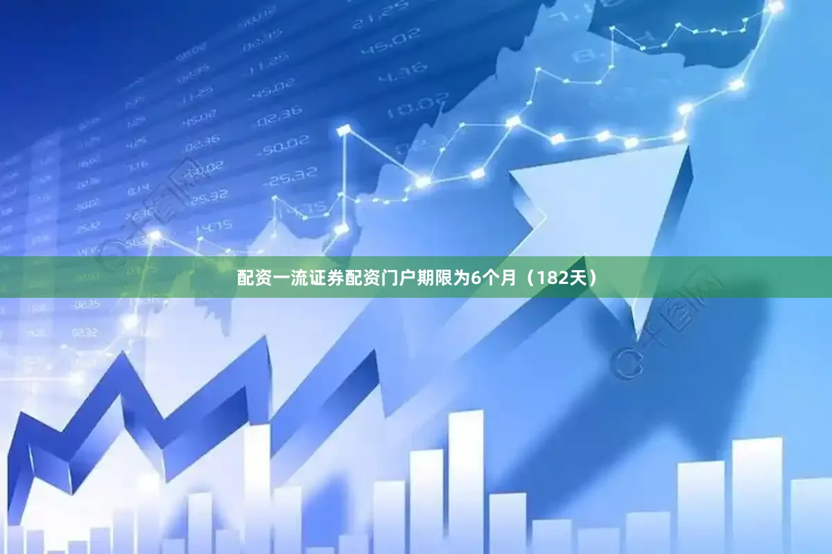 配资一流证券配资门户期限为6个月（182天）