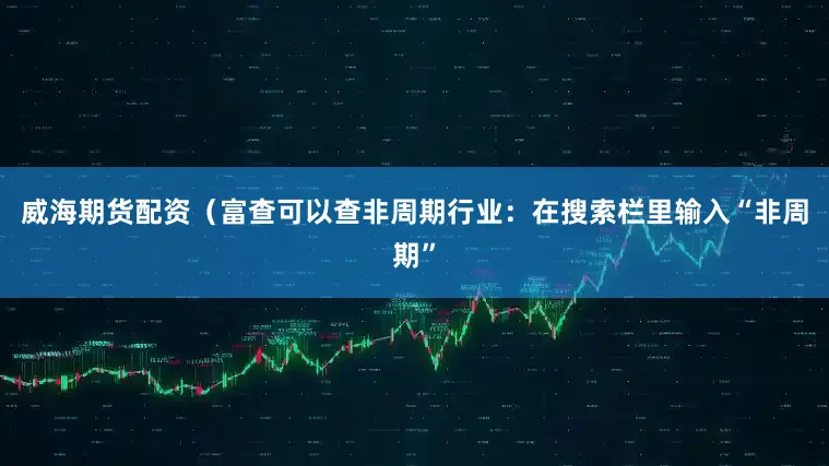 威海期货配资（富查可以查非周期行业：在搜索栏里输入“非周期”