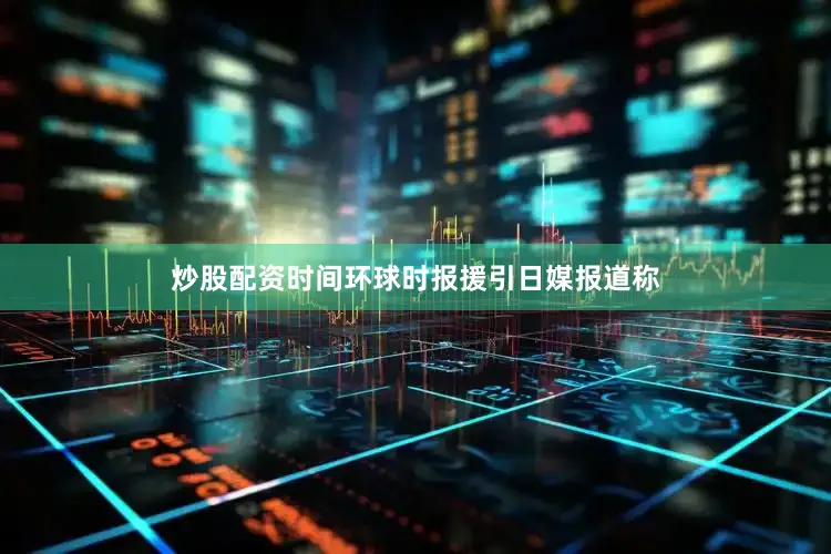 炒股配资时间环球时报援引日媒报道称