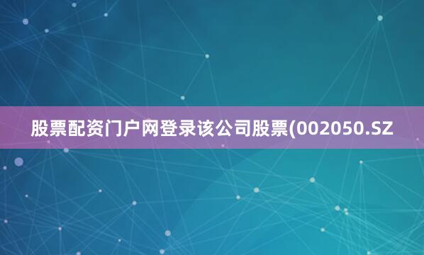 股票配资门户网登录该公司股票(002050.SZ