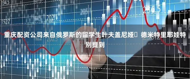 重庆配资公司来自俄罗斯的留学生叶夫盖尼娅・德米特里耶娃特别提到