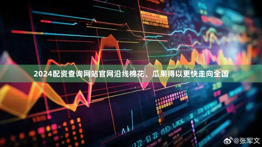 2024配资查询网站官网沿线棉花、瓜果得以更快走向全国