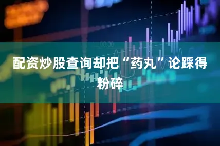配资炒股查询却把“药丸”论踩得粉碎