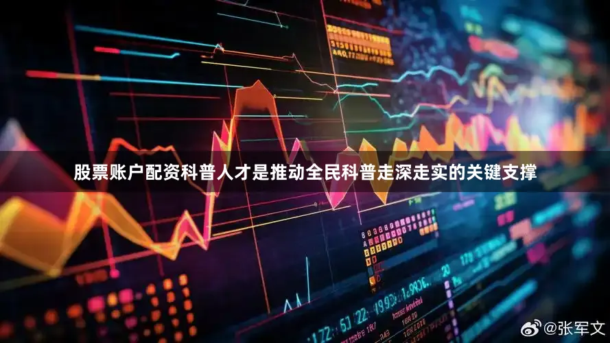 股票账户配资科普人才是推动全民科普走深走实的关键支撑