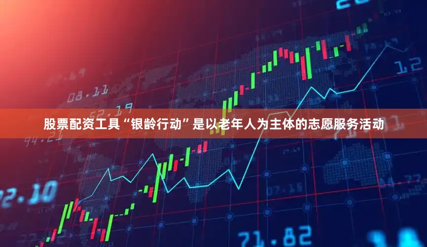股票配资工具“银龄行动”是以老年人为主体的志愿服务活动