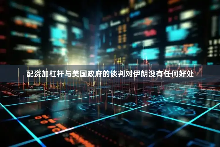 配资加杠杆与美国政府的谈判对伊朗没有任何好处