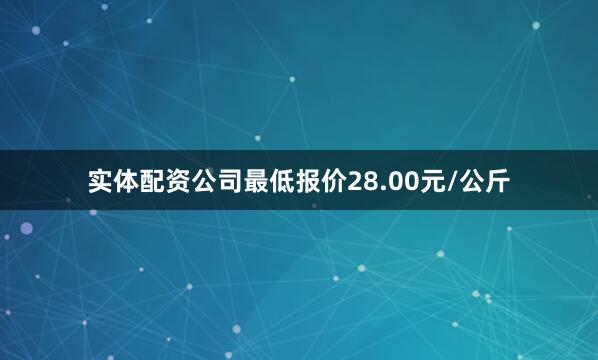 实体配资公司最低报价28.00元/公斤