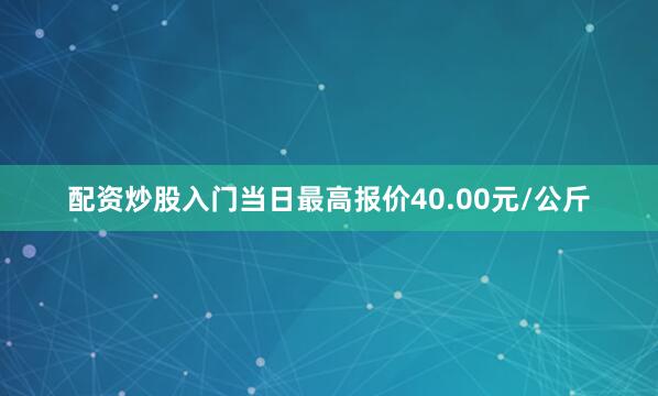 配资炒股入门当日最高报价40.00元/公斤