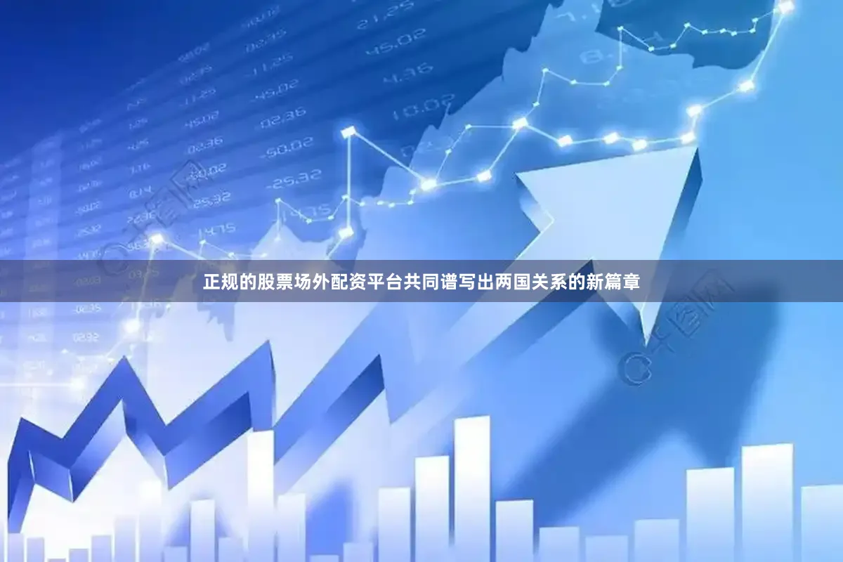 正规的股票场外配资平台共同谱写出两国关系的新篇章