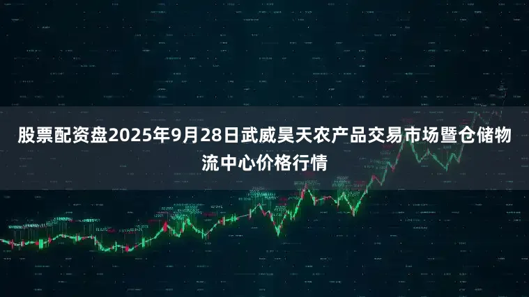 股票配资盘2025年9月28日武威昊天农产品交易市场暨仓储物流中心价格行情
